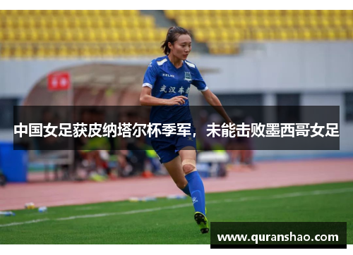 中国女足获皮纳塔尔杯季军，未能击败墨西哥女足