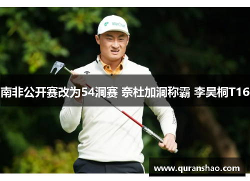 南非公开赛改为54洞赛 奈杜加洞称霸 李昊桐T16